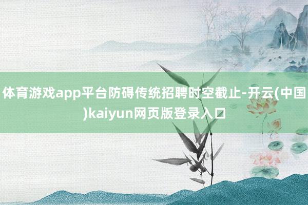 体育游戏app平台防碍传统招聘时空截止-开云(中国)kaiyun网页版登录入口