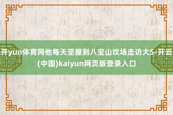 开yun体育网他每天坚握到八宝山坟场走访大S-开云(中国)kaiyun网页版登录入口