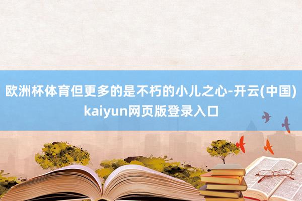 欧洲杯体育但更多的是不朽的小儿之心-开云(中国)kaiyun网页版登录入口