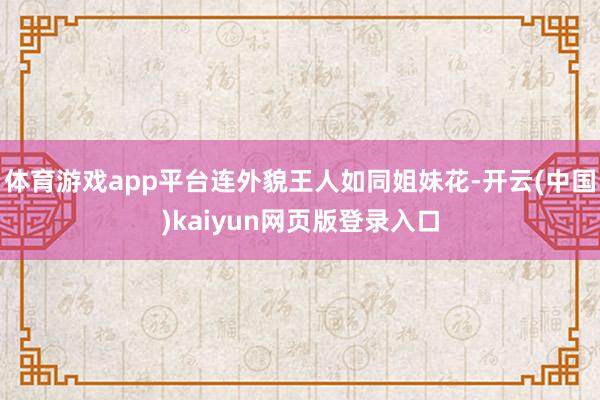 体育游戏app平台连外貌王人如同姐妹花-开云(中国)kaiyun网页版登录入口
