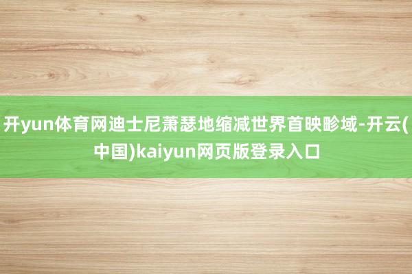 开yun体育网迪士尼萧瑟地缩减世界首映畛域-开云(中国)kaiyun网页版登录入口