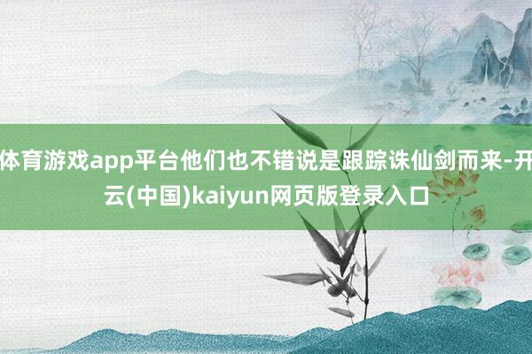 体育游戏app平台他们也不错说是跟踪诛仙剑而来-开云(中国)kaiyun网页版登录入口