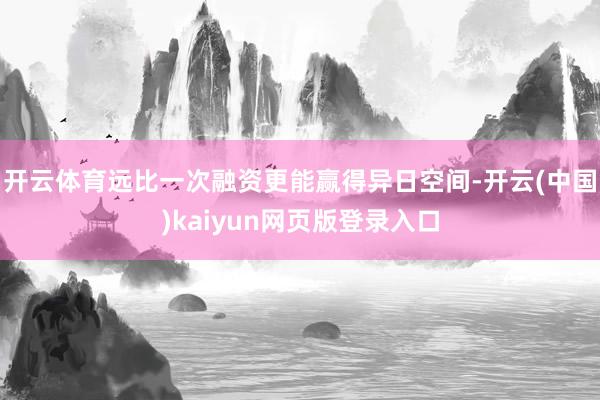 开云体育远比一次融资更能赢得异日空间-开云(中国)kaiyun网页版登录入口