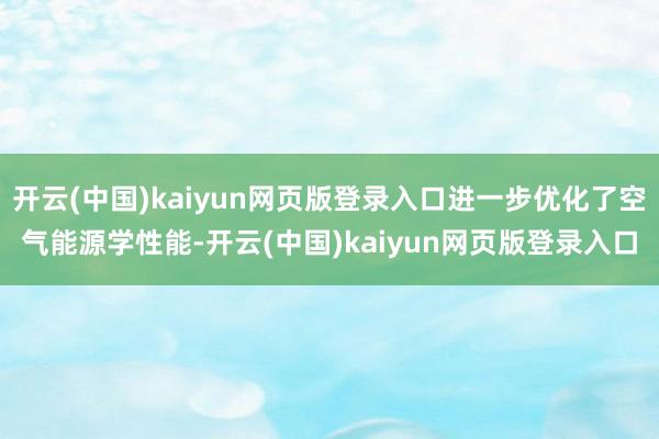 开云(中国)kaiyun网页版登录入口进一步优化了空气能源学性能-开云(中国)kaiyun网页版登录入口