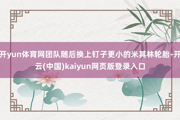 开yun体育网团队随后换上钉子更小的米其林轮胎-开云(中国)kaiyun网页版登录入口