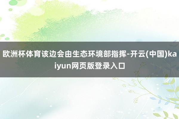 欧洲杯体育该边会由生态环境部指挥-开云(中国)kaiyun网页版登录入口