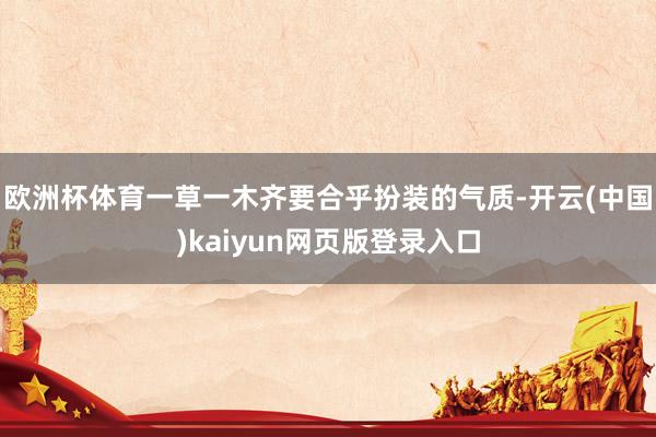 欧洲杯体育一草一木齐要合乎扮装的气质-开云(中国)kaiyun网页版登录入口