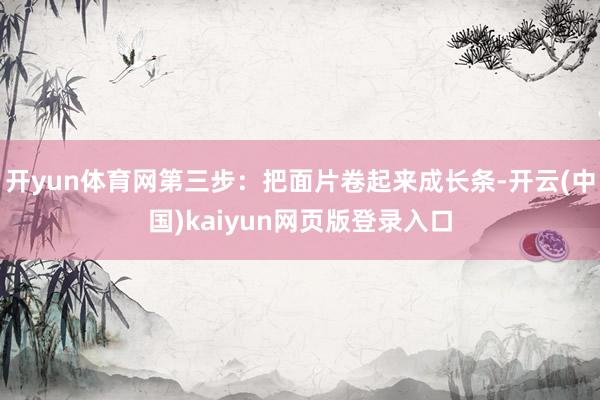 开yun体育网第三步:把面片卷起来成长条-开云(中国)kaiyun网页版登录入口