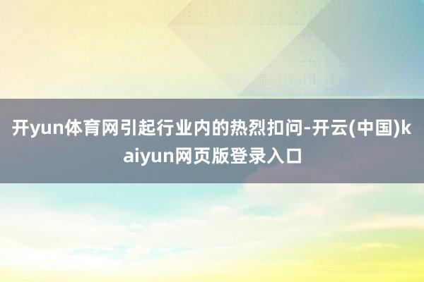 开yun体育网引起行业内的热烈扣问-开云(中国)kaiyun网页版登录入口