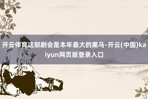 开云体育这部剧会是本年最大的黑马-开云(中国)kaiyun网页版登录入口
