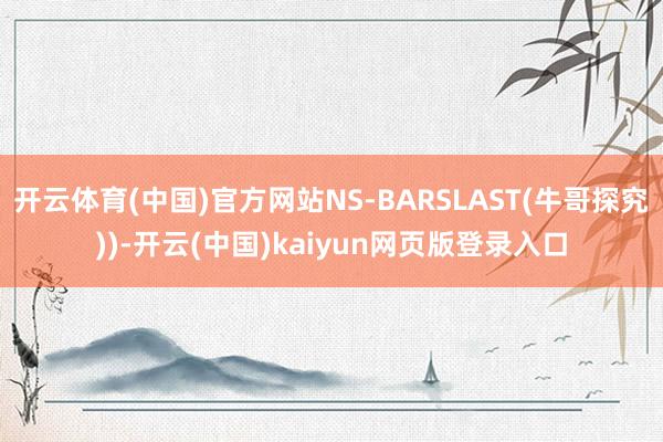 开云体育(中国)官方网站NS-BARSLAST(牛哥探究))-开云(中国)kaiyun网页版登录入口