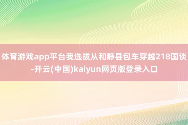 体育游戏app平台我选拔从和静县包车穿越218国谈-开云(中国)kaiyun网页版登录入口
