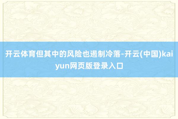 开云体育但其中的风险也遏制冷落-开云(中国)kaiyun网页版登录入口