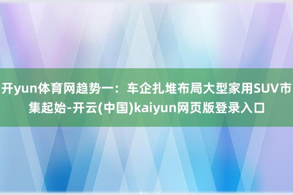 开yun体育网　　趋势一：车企扎堆布局大型家用SUV市集　　起始-开云(中国)kaiyun网页版登录入口