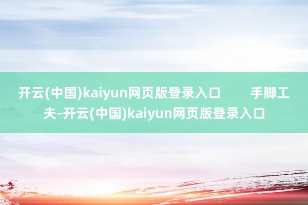 开云(中国)kaiyun网页版登录入口        手脚工夫-开云(中国)kaiyun网页版登录入口