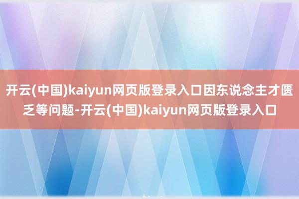开云(中国)kaiyun网页版登录入口因东说念主才匮乏等问题-开云(中国)kaiyun网页版登录入口