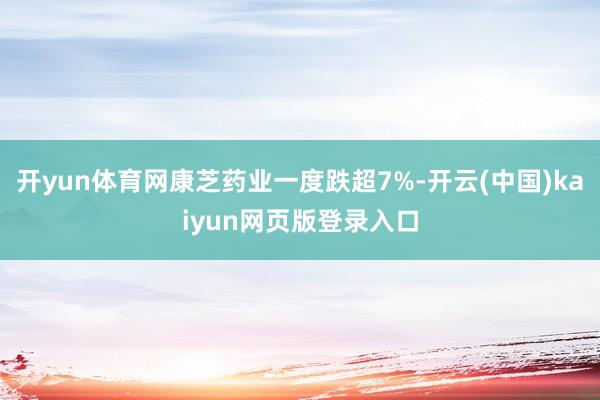 开yun体育网康芝药业一度跌超7%-开云(中国)kaiyun网页版登录入口