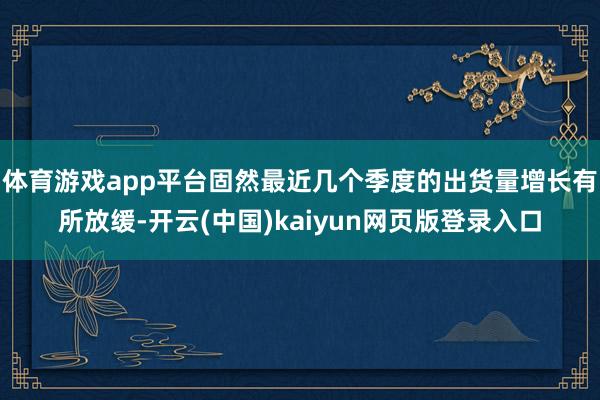 体育游戏app平台固然最近几个季度的出货量增长有所放缓-开云(中国)kaiyun网页版登录入口