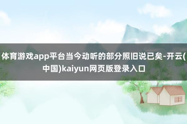 体育游戏app平台当今动听的部分照旧说已矣-开云(中国)kaiyun网页版登录入口