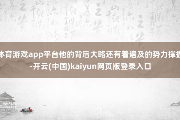 体育游戏app平台他的背后大略还有着遍及的势力撑握-开云(中国)kaiyun网页版登录入口
