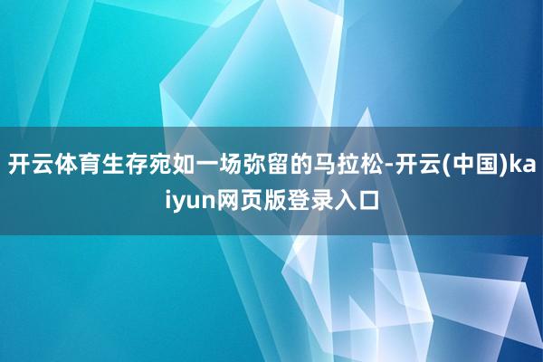 开云体育生存宛如一场弥留的马拉松-开云(中国)kaiyun网页版登录入口