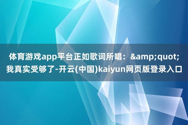 体育游戏app平台正如歌词所唱:"我真实受够了-开云(中国)kaiyun网页版登录入口