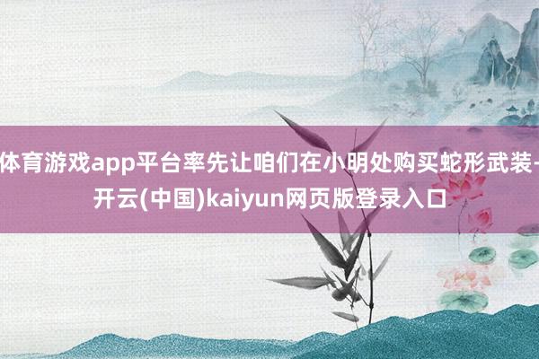 体育游戏app平台率先让咱们在小明处购买蛇形武装-开云(中国)kaiyun网页版登录入口
