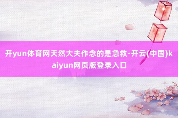 开yun体育网天然大夫作念的是急救-开云(中国)kaiyun网页版登录入口