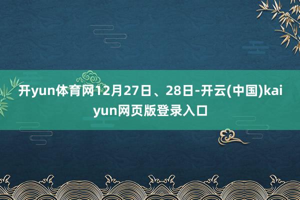 开yun体育网12月27日、28日-开云(中国)kaiyun网页版登录入口