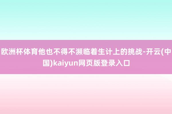 欧洲杯体育他也不得不濒临着生计上的挑战-开云(中国)kaiyun网页版登录入口