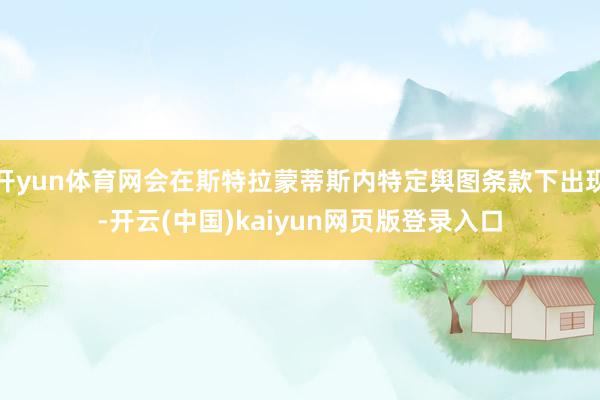 开yun体育网会在斯特拉蒙蒂斯内特定舆图条款下出现-开云(中国)kaiyun网页版登录入口