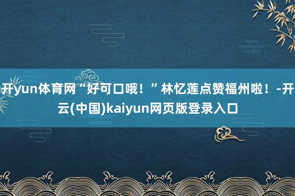 开yun体育网“好可口哦！”林忆莲点赞福州啦！-开云(中国)kaiyun网页版登录入口