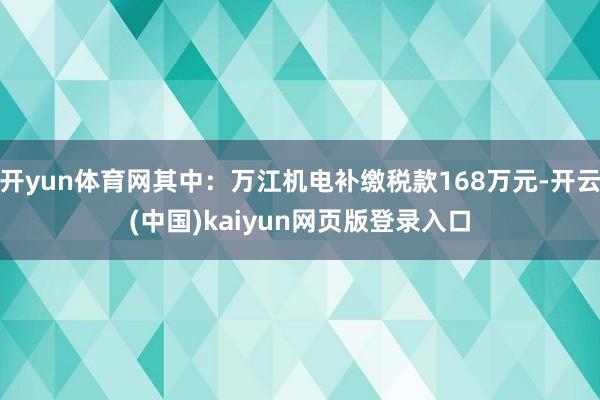 开yun体育网其中：万江机电补缴税款168万元-开云(中国)kaiyun网页版登录入口
