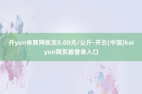 开yun体育网收支0.00元/公斤-开云(中国)kaiyun网页版登录入口