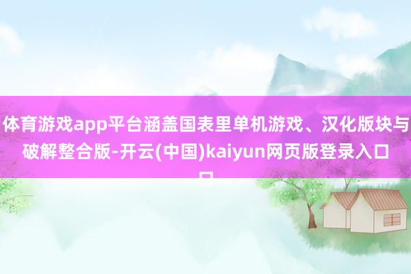 体育游戏app平台涵盖国表里单机游戏、汉化版块与破解整合版-开云(中国)kaiyun网页版登录入口