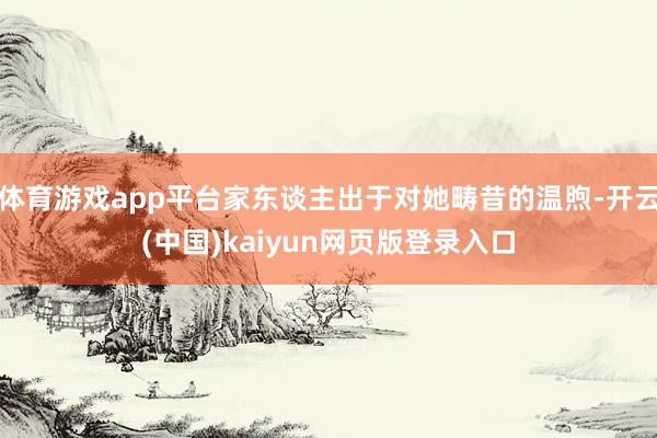 体育游戏app平台家东谈主出于对她畴昔的温煦-开云(中国)kaiyun网页版登录入口