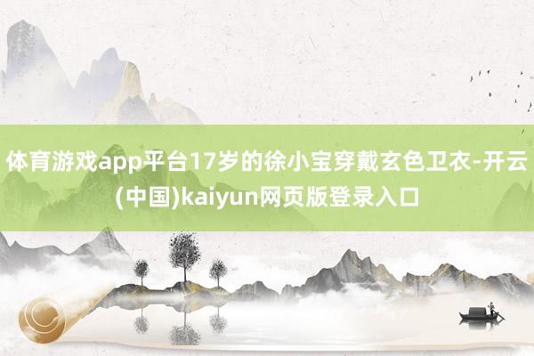 体育游戏app平台17岁的徐小宝穿戴玄色卫衣-开云(中国)kaiyun网页版登录入口