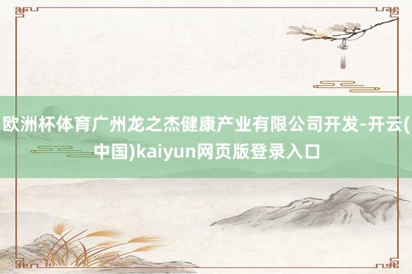 欧洲杯体育广州龙之杰健康产业有限公司开发-开云(中国)kaiyun网页版登录入口