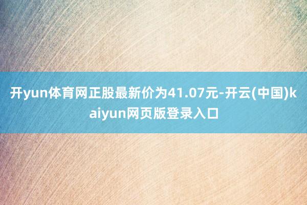 开yun体育网正股最新价为41.07元-开云(中国)kaiyun网页版登录入口
