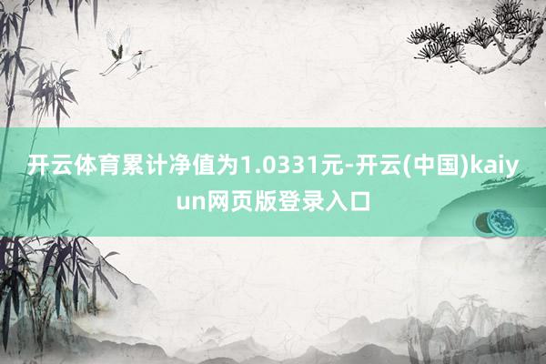 开云体育累计净值为1.0331元-开云(中国)kaiyun网页版登录入口