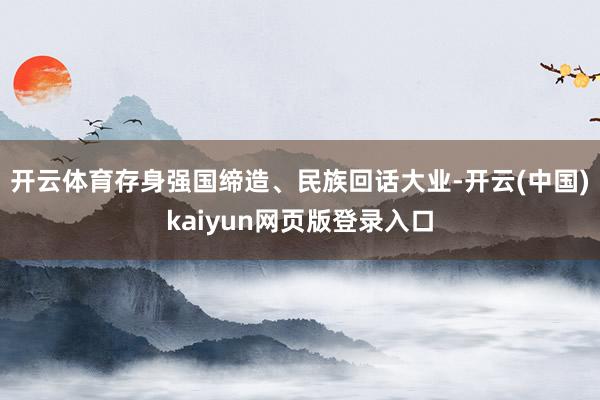 开云体育存身强国缔造、民族回话大业-开云(中国)kaiyun网页版登录入口