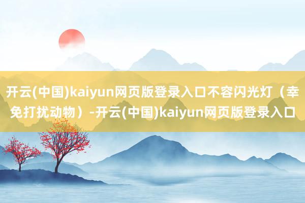 开云(中国)kaiyun网页版登录入口不容闪光灯（幸免打扰动物）-开云(中国)kaiyun网页版登录入口