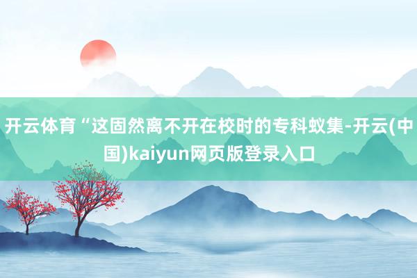 开云体育“这固然离不开在校时的专科蚁集-开云(中国)kaiyun网页版登录入口