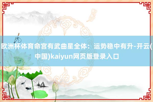 欧洲杯体育命宫有武曲星全体：运势稳中有升-开云(中国)kaiyun网页版登录入口