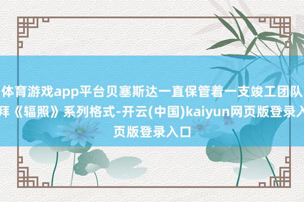 体育游戏app平台贝塞斯达一直保管着一支竣工团队崇拜《辐照》系列格式-开云(中国)kaiyun网页版登录入口