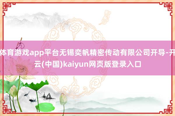 体育游戏app平台无锡奕帆精密传动有限公司开导-开云(中国)kaiyun网页版登录入口