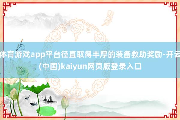 体育游戏app平台径直取得丰厚的装备救助奖励-开云(中国)kaiyun网页版登录入口