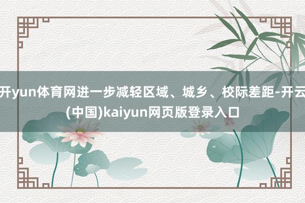 开yun体育网进一步减轻区域、城乡、校际差距-开云(中国)kaiyun网页版登录入口
