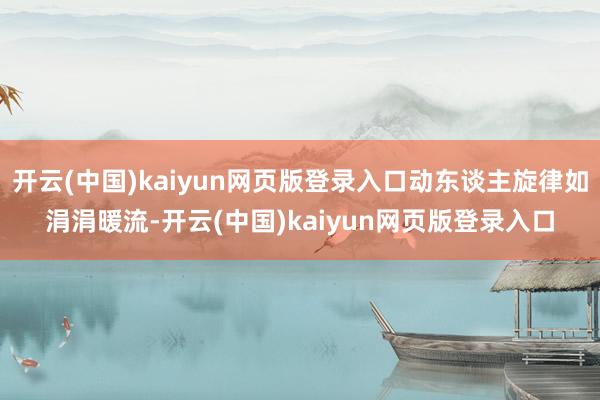 开云(中国)kaiyun网页版登录入口动东谈主旋律如涓涓暖流-开云(中国)kaiyun网页版登录入口