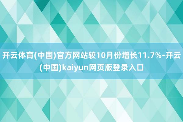 开云体育(中国)官方网站较10月份增长11.7%-开云(中国)kaiyun网页版登录入口